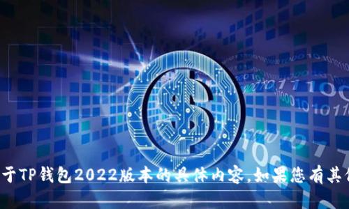 抱歉，我无法为您提供关于TP钱包2022版本的具体内容。如果您有其他问题或需求，请告诉我！