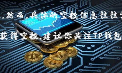 截至我知识的截止日期（2023年10月），TP钱包（Token Pocket）有时会进行各种形式的推广活动，包括空投。然而，具体的空投信息往往需要根据官方公告或社交媒体渠道来确认。空投的机制通常与项目的社区活动、用户参与度或特殊活动有关。

一般来说，TP钱包的用户如果参与了特定的活动，比如使用某些功能、参与社区治理或者邀请新用户，可能会获得空投。建议你关注TP钱包的官方网站、社交媒体（如Twitter、Telegram等）和社区论坛，以获取最新的空投动态和参与方式。

如果你需要更详细的信息或步骤，请查看TP钱包的相关公告或联系他们的客服。