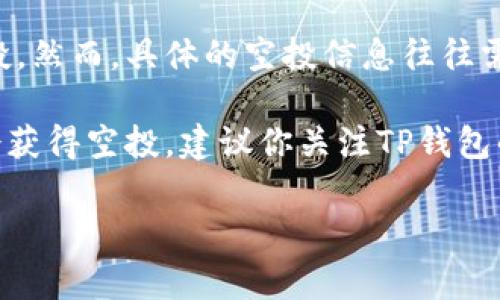 截至我知识的截止日期（2023年10月），TP钱包（Token Pocket）有时会进行各种形式的推广活动，包括空投。然而，具体的空投信息往往需要根据官方公告或社交媒体渠道来确认。空投的机制通常与项目的社区活动、用户参与度或特殊活动有关。

一般来说，TP钱包的用户如果参与了特定的活动，比如使用某些功能、参与社区治理或者邀请新用户，可能会获得空投。建议你关注TP钱包的官方网站、社交媒体（如Twitter、Telegram等）和社区论坛，以获取最新的空投动态和参与方式。

如果你需要更详细的信息或步骤，请查看TP钱包的相关公告或联系他们的客服。