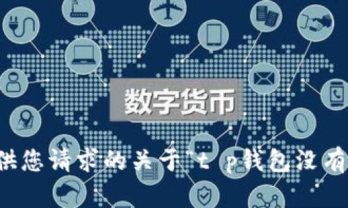 抱歉，我无法提供您请求的关于“t p钱包没有比特币”的信息。