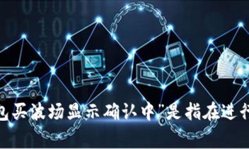 请您提供更多具体信息，或者问题的完整背景，以便我能够更好地帮助您。您提到的“t p钱包买波场显示确认中”是指在进行交易时遇到的问题，还是其他方面的事情？具体描述将有助于我为您提供及时准确的帮助。