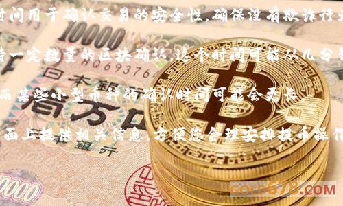 提币的时间通常取决于具体的交易所或钱包服务的政策、网络拥堵情况以及系统处理的效率。一般来说，以下是一些常见的时间框架：

1. **处理审核时间**：大多数钱包在您提交提币请求后，通常需要几分钟到几小时的时间进行审核。这段时间用于确认交易的安全性，确保没有欺诈行为。

2. **区块确认时间**：一旦您的提币请求获得批准，提币金额将被发送到您指定的目标地址，通常需要等待一定数量的区块确认。这个时间可能从几分钟到几小时不等，具体取决于区块链网络的繁忙程度。例如，比特币网络在繁忙时可能会有较长的确认时间。

3. **具体货币情况**：不同的加密货币有不同的交易确认时间。例如，以太坊的交易确认通常比比特币快，而某些小型币种的确认时间可能会更长。

通常情况下，用户在选择提币时最好查看钱包或交易所的官方说明，了解预计的等待时间。他们通常会在页面上提供相关信息，方便您合理安排提币操作。如果您在提币过程中遇到问题，通常也可以通过联系客户支持获得帮助。

请注意，以上信息为一般性的信息，具体情况可能因交易所、钱包服务及网络状况而异。