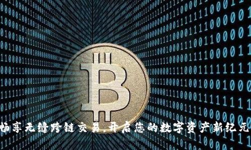 畅享无缝跨链交易，开启您的数字资产新纪元！