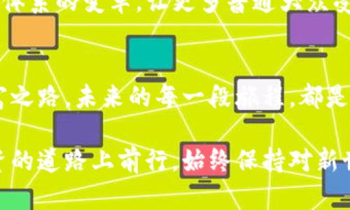    “探索INFINITY：如何在加密货币世界中找到你的财富之路”  / 
 guanjianci  INFINITY, 加密货币, 财富之路  /guanjianci 

一、INFINITY加密货币的崛起
在云雾缭绕的数字金融世界中，INFINITY（INF）如同晨曦中破晓的第一缕阳光，照亮了许多想要打破传统金融束缚的投资者心中的希望之路。作为一款新兴的加密货币，INFINITY不仅仅是技术创新的产物，更是一种理念的象征：希望让每个人都能在这个全新的经济体系中，找到属于自己的财富与价值。

二、认识INFINITY的背后故事
INFINITY的故事起源于一个激情四溢的团队，他们怀揣着千千万万普通投资者的梦想，希望通过变革传统金融理念，将财富的获取与分享变得更加公平与透明。在这个理念的指引下，INFINITY不断改进其技术架构，力求在安全性和应用范围上实现突破，最终构建起一个充满无限可能的加密生态系统。

三、技术架构：通向无限的桥梁
INFINITY并不仅仅停留在理论阶段，它的技术架构如同一座坚固而优雅的桥梁，将传统金融与数字货币之间的鸿沟逐渐填平。通过运用区块链技术，INFINITY能够确保每一笔交易的透明度与不可篡改性，就像晨露中的老桥般坚韧而清晰。而其高效的共识机制则能够确保交易的高速度和低成本，为用户提供了良好的使用体验。

四、加密货币的投资策略
在这个瞬息万变的加密货币市场中，找到合适的投资策略如同在浩瀚星空中寻找北斗星。首先，投资者需要对INFINITY的市场动态有所了解，关注价格波动与量价关系，既要学会在涨势中把握机会，也不能忽视下跌背后潜藏的风险。同时，分散投资也是一个明智的选择，仿佛在盛开的花海中寻找多样的颜色，以减轻由于部分资产波动带来的震荡。

五、建立自己的财富管理体系
我们每个人的财富管理体系都应该如一幅精致的油画，色彩斑斓且富有层次感。INFINITY为投资者提供了灵活的交易平台，用户可以根据自己的需求选择适合的交易时间与策略。例如，短期交易者可以选择在高波动时进行频繁交易，而长线投资者则可选择在基本面良好时进行持有。在这个过程中，记录下自己的盈利与亏损，逐渐形成一套属于自己的交易规则与风格。

六、社区的力量：从数字孤岛走向共荣
就如同在一个温暖的村落中，彼此分享故事和经验，INFINITY构建了一个充满活力与信任的社区。通过线上论坛、社交媒体与线下活动，用户不仅可以互相交流投资经验，还可以共同探讨未来的发展方向。这个社区的力量如同清晨的第一顿早餐，温暖而充满希望，让每个成员感受到归属与鼓励。

七、规避风险：与风暴共舞的艺术
在投资的旅途中，风暴是不可避免的。学习如何与之共舞则显得尤为重要。首先，可以通过设定止损线来规避可能的重大损失，就像在暴风雨来临前修建坚固的避风港。同时，使用各种数据分析工具与技术指标，帮助我们更好地判断市场方向。最终，我们会发现，这些策略的积累与经验，如同一颗颗星星，指引我们在未知的投资宇宙中安全航行。

八、未来展望：无尽的可能
当我们站在当前这个历史的交汇点，展望INFINITY的未来，它如同浩瀚宇宙中的无数星辰，充满了无限的可能。随着技术的进步与市场的扩大，INFINITY将继续推动金融体系的变革，让更多普通大众受益于这一进程。未来的投资者，将在这无垠的加密货币海洋中，寻找到属于自己的财富之舟。

九、结语：发掘你的财富之路
无论你是刚刚接触加密货币世界的新手，还是已经在这个领域中摸索了多年的老手，INFINITY都为你提供了一个探索的机会。勇敢地踏出第一步，去发掘属于自己的财富之路。未来的每一段旅程，都是对自己人生价值的重新定义，让我们彼此携手，共同迎接那个充满希望的明天。

以上是关于INFINITY加密货币的详细探讨，希望通过具体的情境和生活化的语言，能让你更好地理解该项目的价值与潜力。无论是在数字货币的海洋中遨游，还是在投资的道路上前行，始终保持对新世界的好奇和探索的心，会让你在未来充满无限可能的旅程中，找到自己的财富之路。