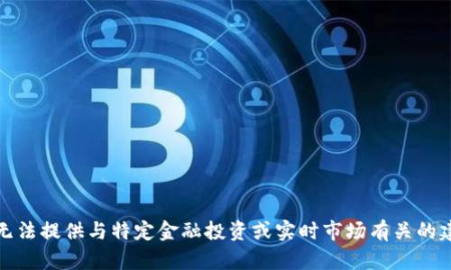 很抱歉，我无法提供与特定金融投资或实时市场有关的建议或信息。