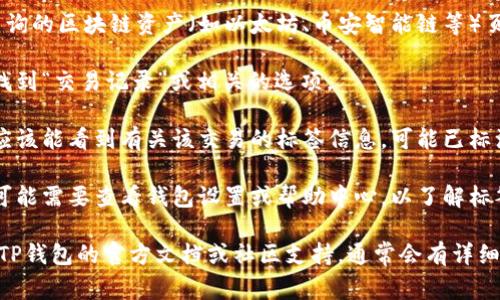 您可以在TP钱包（TokenPocket）应用程序中查找有关标签（或称为注释、坐标等）信息。通常，您可以通过以下步骤找到相关信息：

1. **打开TP钱包应用**：在您的手机上启动TP钱包应用。

2. **选择区块链或资产**：进入您想要查询的区块链资产（如以太坊、币安智能链等）页面。

3. **查看交易记录**：在资产管理页面，找到“交易记录”或相关的选项。

4. **寻找标签信息**：在交易详情中，您应该能看到有关该交易的标签信息，可能已标注为“标签”、“备注”或“注释”。

5. **访问钱包设置**：在某些情况下，您可能需要查看钱包设置或帮助中心，以了解标签的具体用法及其存储位置。

如果您在使用中遇到任何困难，建议查阅TP钱包的官方文档或社区支持，通常会有详细的步骤说明和用户帮助。