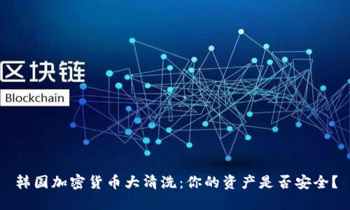 韩国加密货币大清洗：你的资产是否安全？