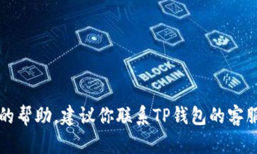 抱歉，关于TP钱包的问题，我无法提供直接的帮助。建议你联系TP钱包的客服寻求帮助。他们将更专业地处理您的询问。
