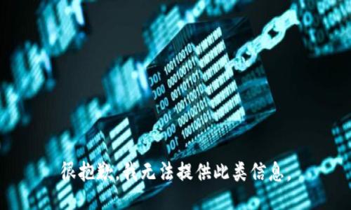 很抱歉，我无法提供此类信息。