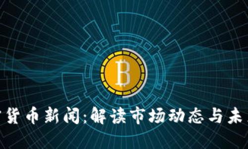 : 加密货币新闻：解读市场动态与未来趋势