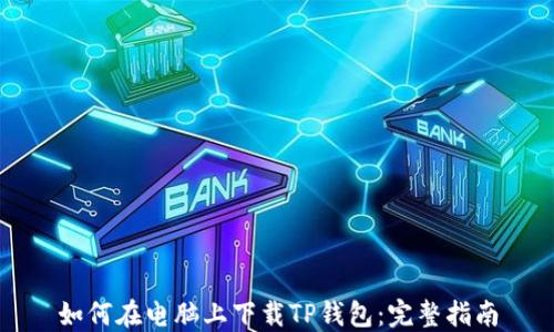
如何在电脑上下载TP钱包：完整指南