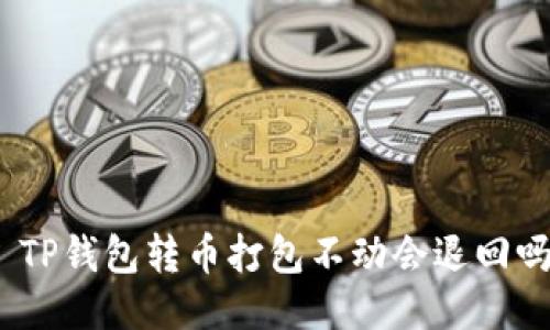 : TP钱包转币打包不动会退回吗？