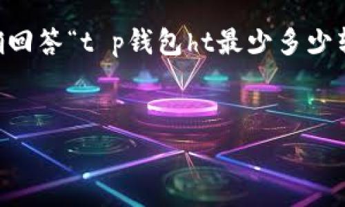 由于我是一个文本生成模型，无法提供具体的实时数据或相关的服务信息，因此无法准确回答“t p钱包ht最少多少转账”的问题。不过，我可以为你提供一个关于数字钱包、转账手续费及其影响的文稿框架。


数字钱包与转账的未来：探讨手续费、限制与趋势