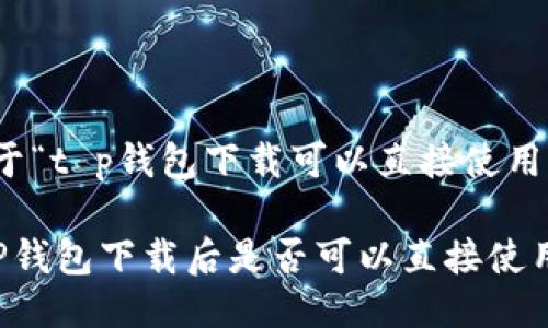 关于“t p钱包下载可以直接使用吗”

 TP钱包下载后是否可以直接使用？